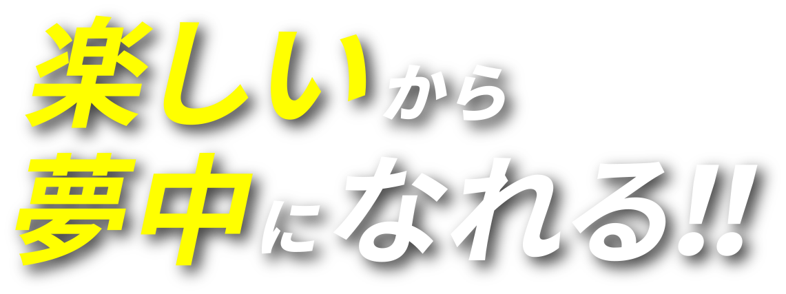 楽しいから夢中になれる!!