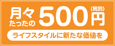 月々たったの500円(税別)ライフスタイルに新たな価値を